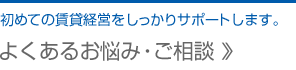 よくあるお悩み・ご相談 … 初めての賃貸経営をしっかりサポートします。