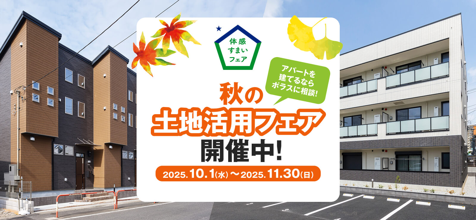 体感すまいフェア アパートを建てるならポラスに相談！ 秋の土地活用フェア開催中！ 2025.10.1（水）～11.30（日）