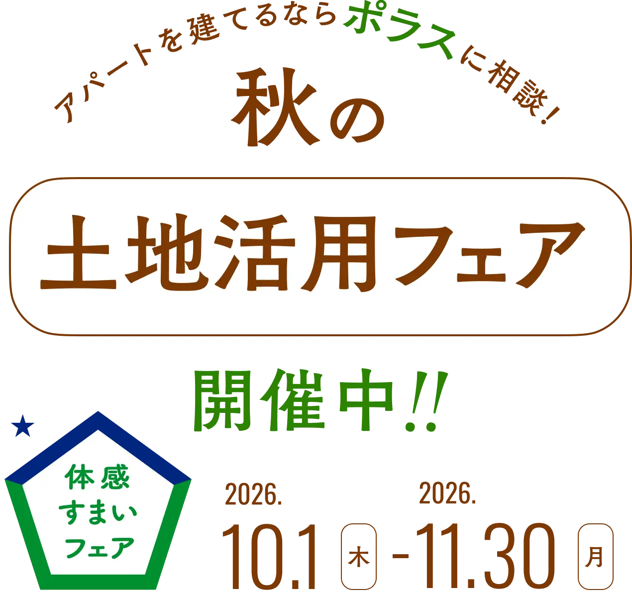 体感すまいフェア アパートを建てるならポラスに相談！ 秋の土地活用フェア開催中！！ 2026.10.1（木）～11.30（月）