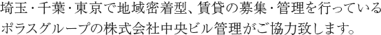 埼玉・千葉・東京で地域密着型、賃貸の募集・管理を行っているポラスグループの株式会社中央ビル管理がご協力致します。