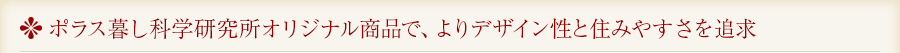 ポラス暮し科学研究所オリジナル商品で、よりデザイン性と住みやすさを追求