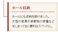 ホール収納｜ホールにも収納を設けました。大型の家具や季節物の家電などをしまっておく便利なスペースに。